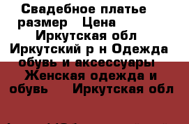 Свадебное платье 54 размер › Цена ­ 5 000 - Иркутская обл., Иркутский р-н Одежда, обувь и аксессуары » Женская одежда и обувь   . Иркутская обл.